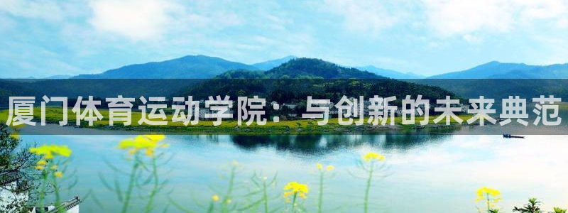 凯发官网下载招商电话地址：厦门体育运动学院：与创新的未来典范