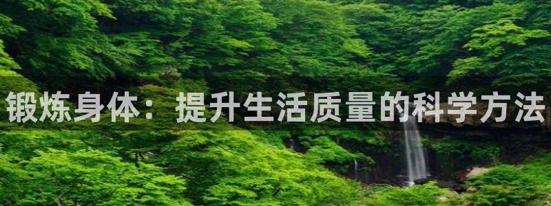 凯发官网下载平台注册要钱吗是真的吗：锻炼身体：提升生活质量的