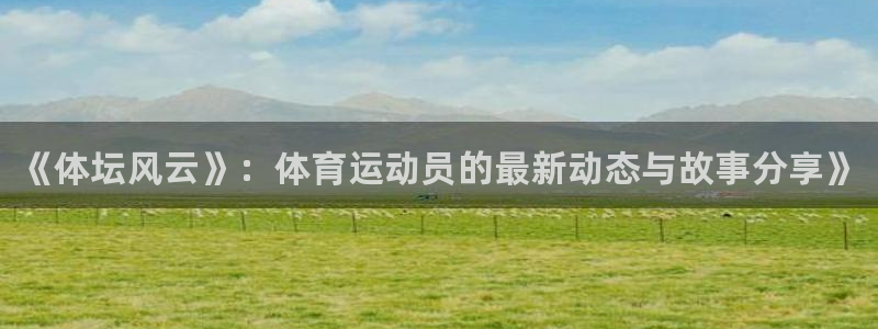 凯发官方集团官网：《体坛风云》：体育运动员的最新动态与故事分