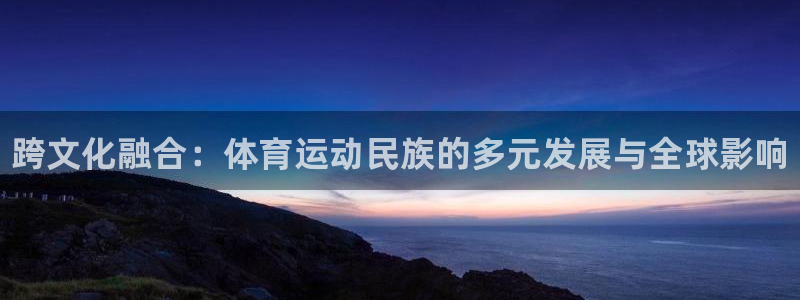 凯发官网下载招商电话号码：跨文化融合：体育运动民族的多元发展