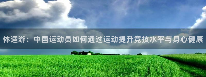 凯发官网下载软件：体适游：中国运动员如何通过运动提升竞技水平