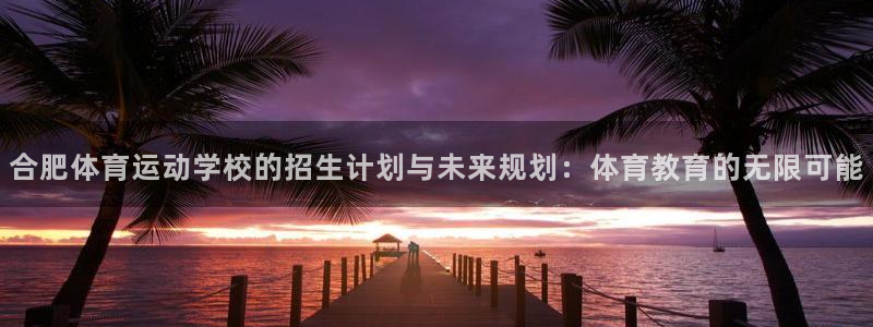 凯发官方正版app娱乐首页官网下载：合肥体育运动学校的招生计