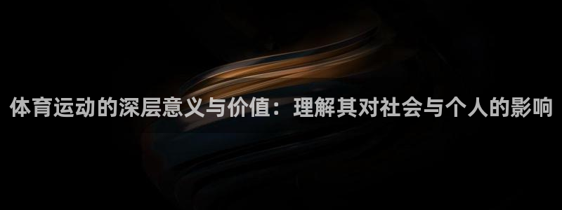 凯发官网下载平台假的吗是真的吗吗：体育运动的深层意义与价值：