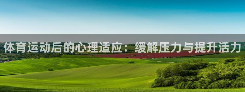 凯发官网下载招商：体育运动后的心理适应：缓解压力与提升活力