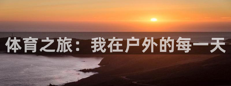 凯发官方正版app娱乐平台：体育之旅：我在户外的每一天