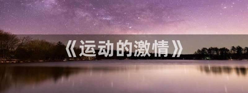 凯发官网下载平台是正规平台吗知乎：《运动的激情》