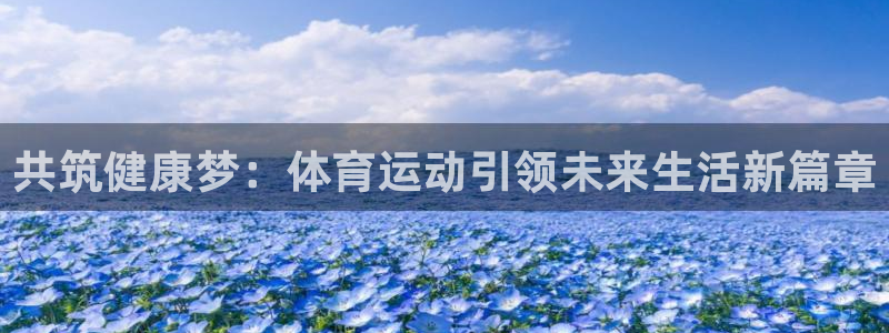 凯发官网下载官方客服电话：共筑健康梦：体育运动引领未来生活新