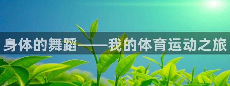 凯发官方正版app科技：身体的舞蹈——我的体育运动之旅