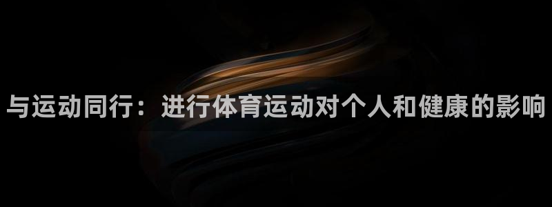 凯发官网下载招商电话地址查询：与运动同行：进行体育运动对个人