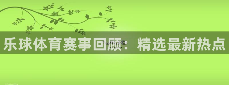 松鼠直播：乐球体育赛事回顾：精选最新热点