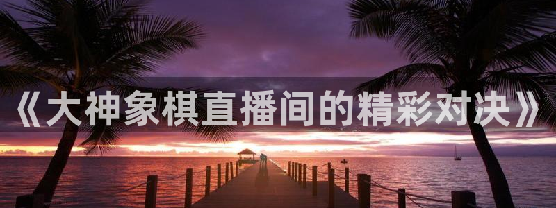 松鼠直播nba：《大神象棋直播间的精彩对决》